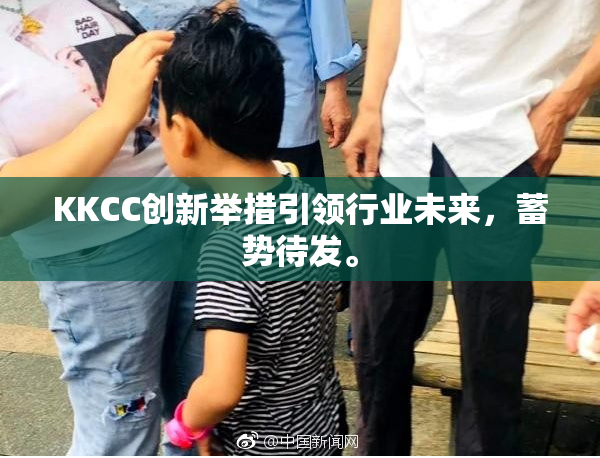 KKCC创新举措引领行业未来，蓄势待发。