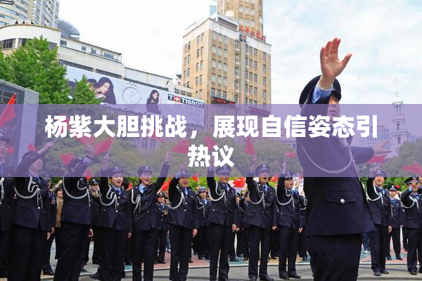 杨紫大胆挑战，展现自信姿态引热议