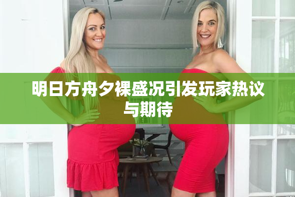 明日方舟夕裸盛况引发玩家热议与期待