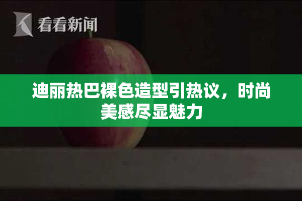 迪丽热巴裸色造型引热议，时尚美感尽显魅力