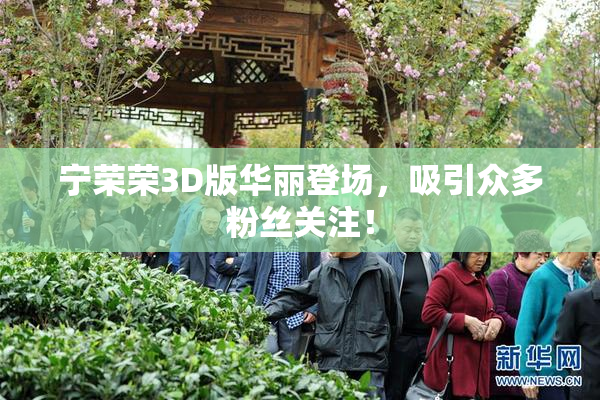 宁荣荣3D版华丽登场，吸引众多粉丝关注！