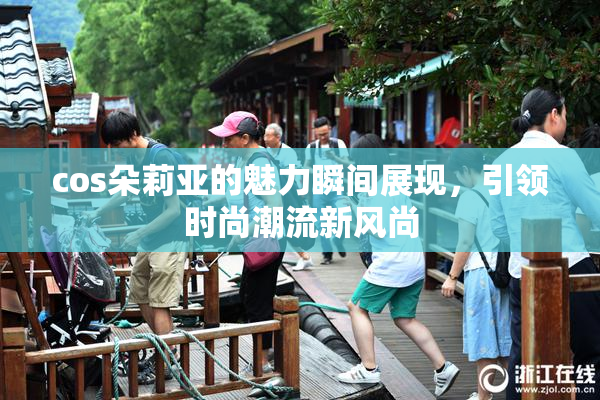 cos朵莉亚的魅力瞬间展现，引领时尚潮流新风尚