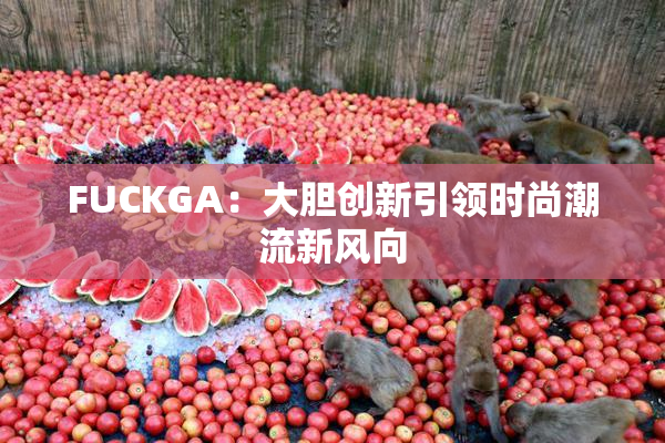 FUCKGA：大胆创新引领时尚潮流新风向
