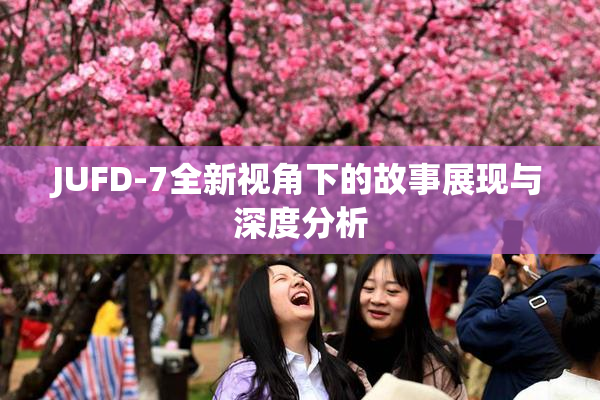 JUFD-7全新视角下的故事展现与深度分析