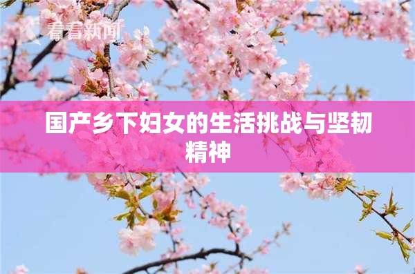 国产乡下妇女的生活挑战与坚韧精神