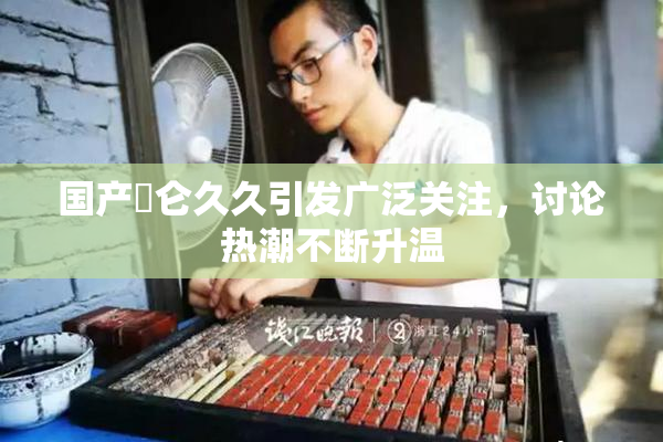 国产婬仑久久引发广泛关注，讨论热潮不断升温