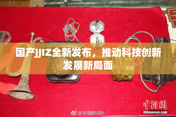 国产JJIZ全新发布，推动科技创新发展新局面