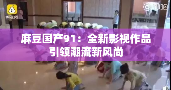 麻豆国产91：全新影视作品引领潮流新风尚