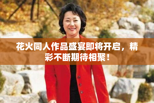 花火同人作品盛宴即将开启，精彩不断期待相聚！