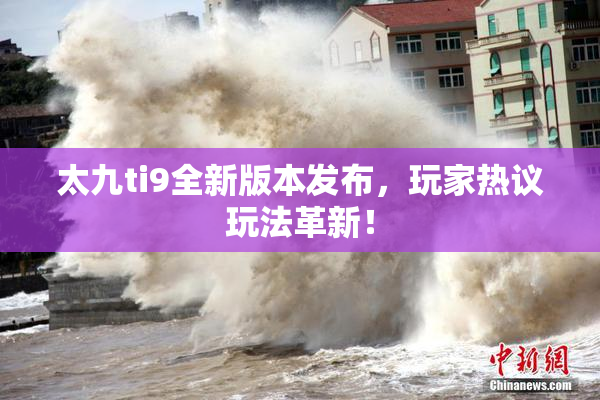 太九ti9全新版本发布，玩家热议玩法革新！