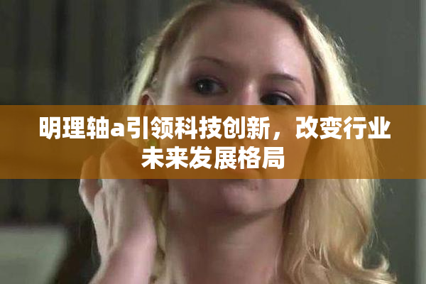 明理轴a引领科技创新，改变行业未来发展格局