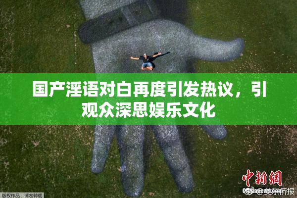 国产淫语对白再度引发热议，引观众深思娱乐文化