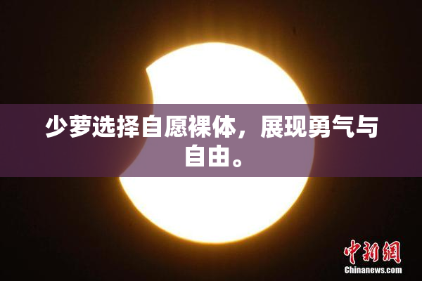 少萝选择自愿裸体，展现勇气与自由。