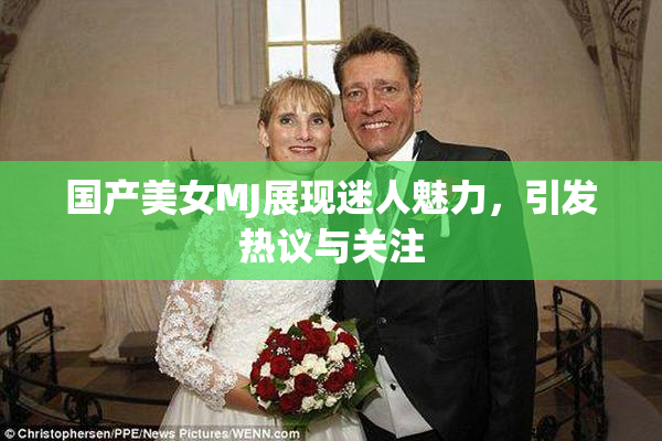 国产美女MJ展现迷人魅力，引发热议与关注