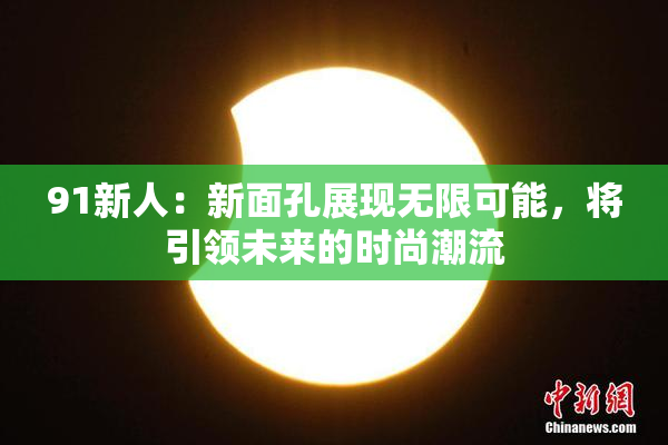 91新人：新面孔展现无限可能，将引领未来的时尚潮流
