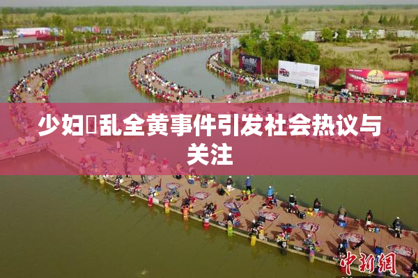 少妇婬乱全黄事件引发社会热议与关注