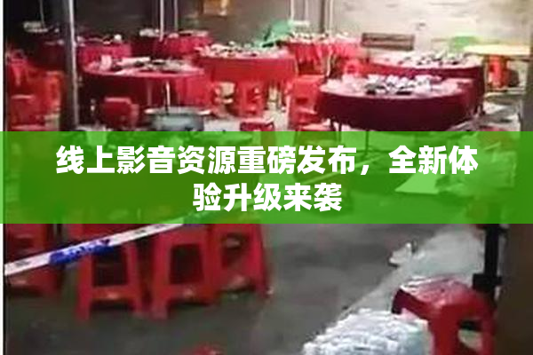 线上影音资源重磅发布，全新体验升级来袭