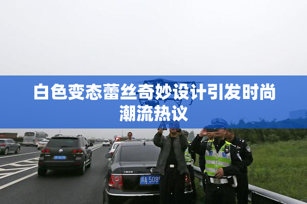 白色变态蕾丝奇妙设计引发时尚潮流热议