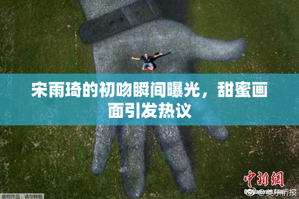 宋雨琦的初吻瞬间曝光，甜蜜画面引发热议