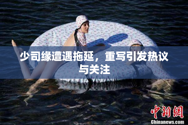 少司缘遭遇拖延，重写引发热议与关注