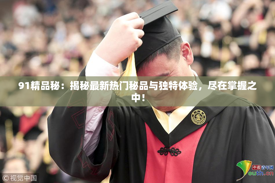 91精品秘：揭秘最新热门秘品与独特体验，尽在掌握之中！