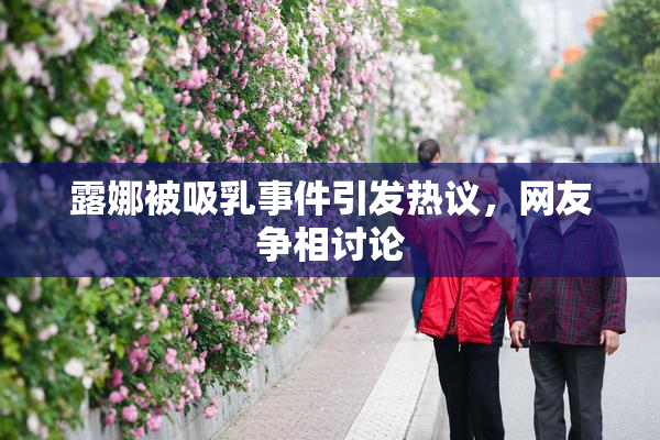 露娜被吸乳事件引发热议，网友争相讨论