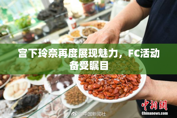 宫下玲奈再度展现魅力，FC活动备受瞩目