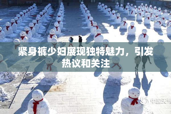 紧身裤少妇展现独特魅力，引发热议和关注