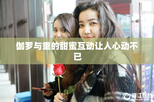 伽罗与重的甜蜜互动让人心动不已