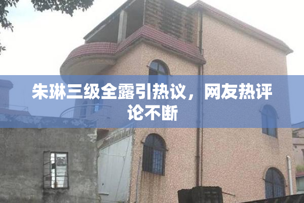 朱琳三级全露引热议，网友热评论不断