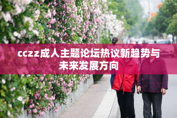 cczz成人主题论坛热议新趋势与未来发展方向