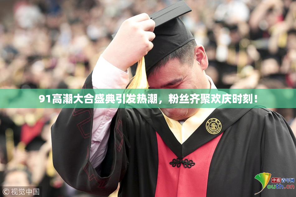 91高潮大合盛典引发热潮，粉丝齐聚欢庆时刻！