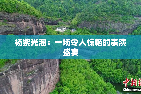 杨紫光溜：一场令人惊艳的表演盛宴