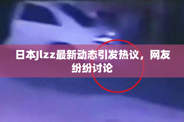 日本Jlzz最新动态引发热议，网友纷纷讨论