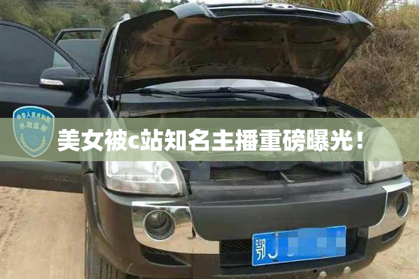 美女被c站知名主播重磅曝光！
