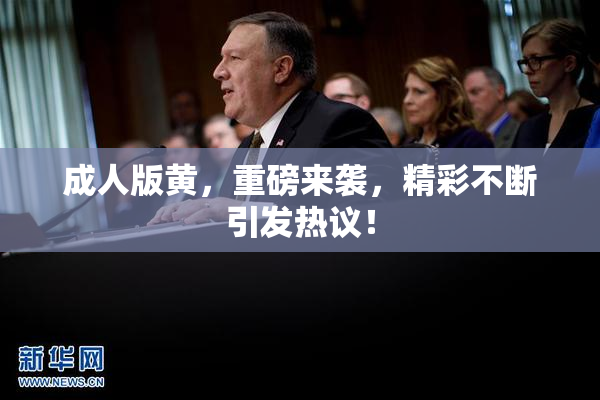 成人版黄，重磅来袭，精彩不断引发热议！
