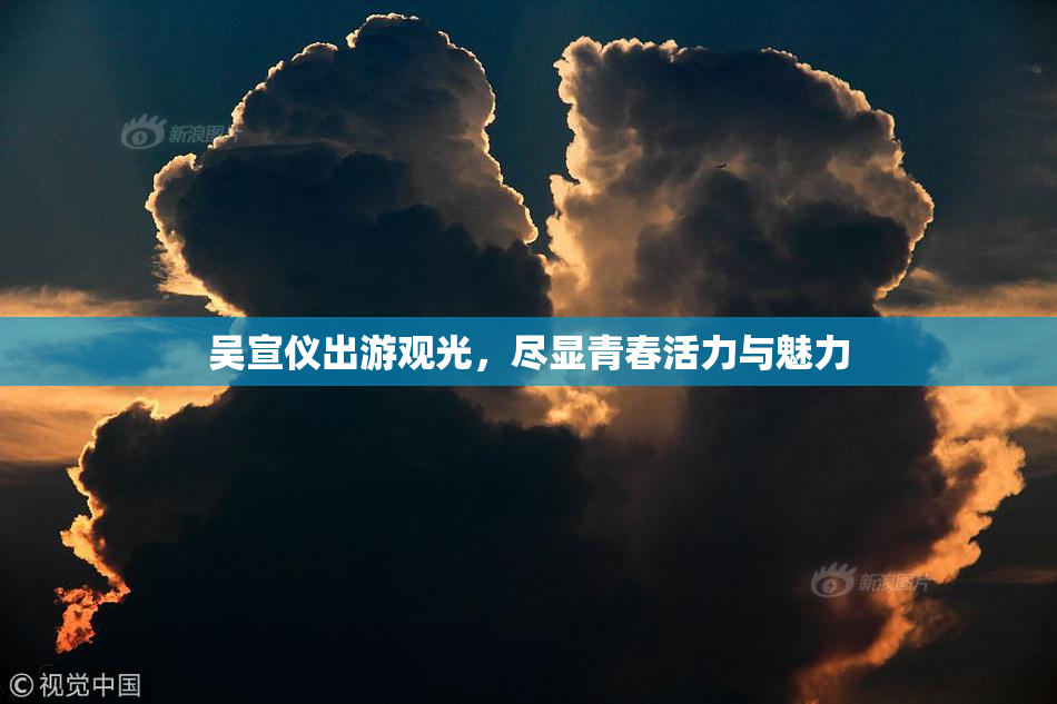 吴宣仪出游观光，尽显青春活力与魅力