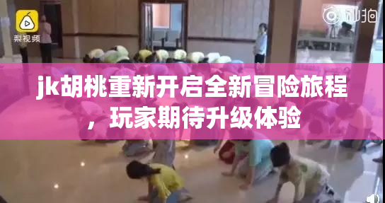jk胡桃重新开启全新冒险旅程，玩家期待升级体验