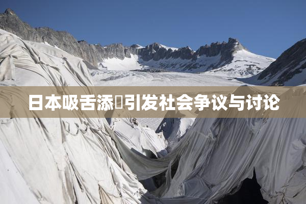 日本吸舌添泬引发社会争议与讨论