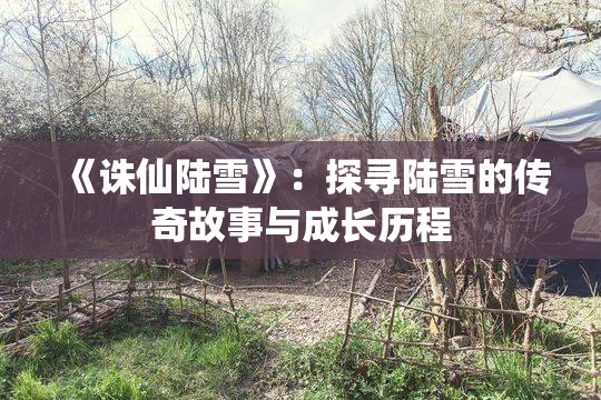 《诛仙陆雪》：探寻陆雪的传奇故事与成长历程