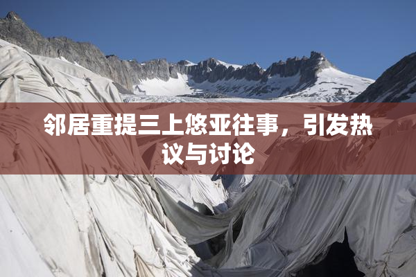 邻居重提三上悠亚往事，引发热议与讨论