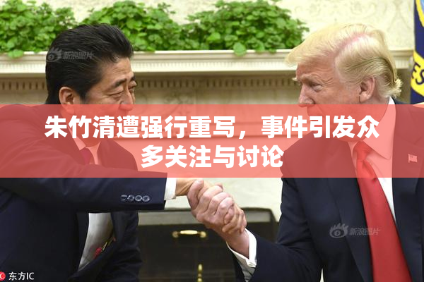 朱竹清遭强行重写，事件引发众多关注与讨论