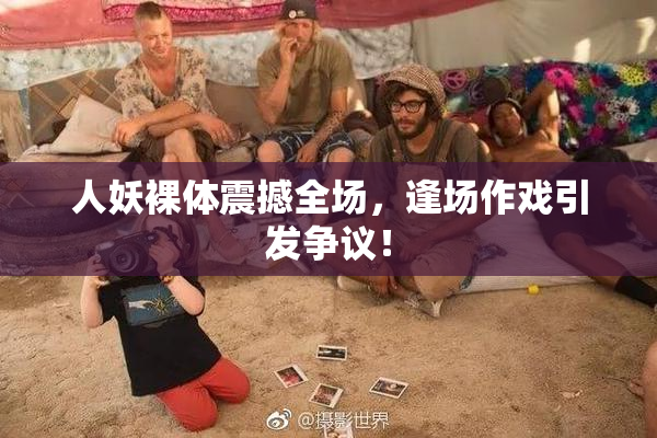 人妖裸体震撼全场，逢场作戏引发争议！