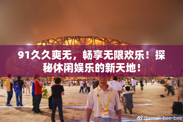 91久久爽无，畅享无限欢乐！探秘休闲娱乐的新天地！