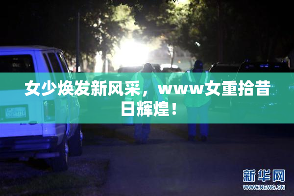 女少焕发新风采，www女重拾昔日辉煌！