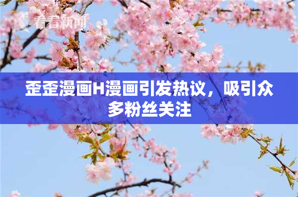 歪歪漫画H漫画引发热议，吸引众多粉丝关注