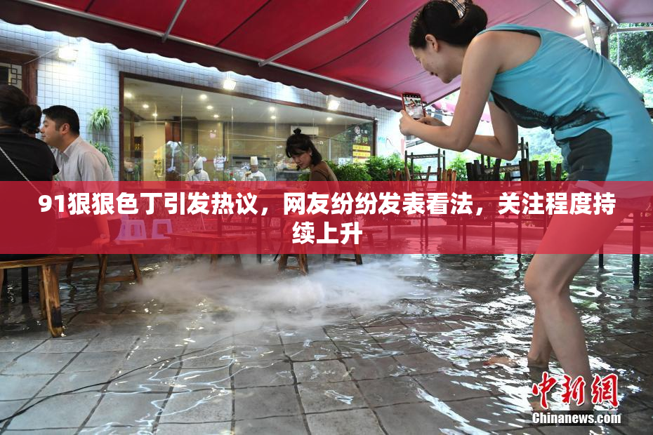 91狠狠色丁引发热议，网友纷纷发表看法，关注程度持续上升