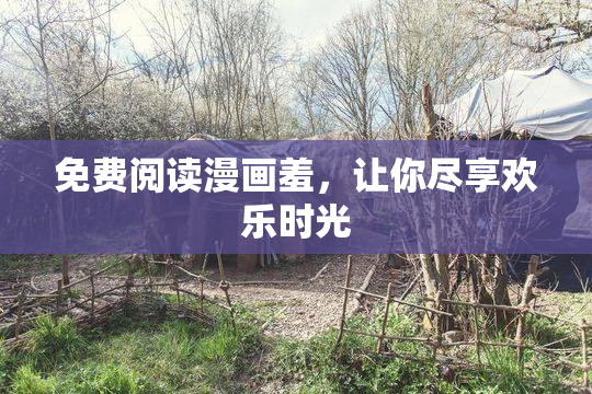免费阅读漫画羞，让你尽享欢乐时光