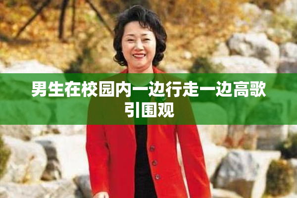 男生在校园内一边行走一边高歌引围观