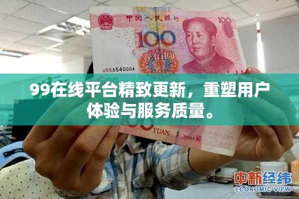 99在线平台精致更新，重塑用户体验与服务质量。